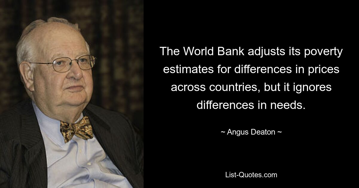 The World Bank adjusts its poverty estimates for differences in prices across countries, but it ignores differences in needs. — © Angus Deaton