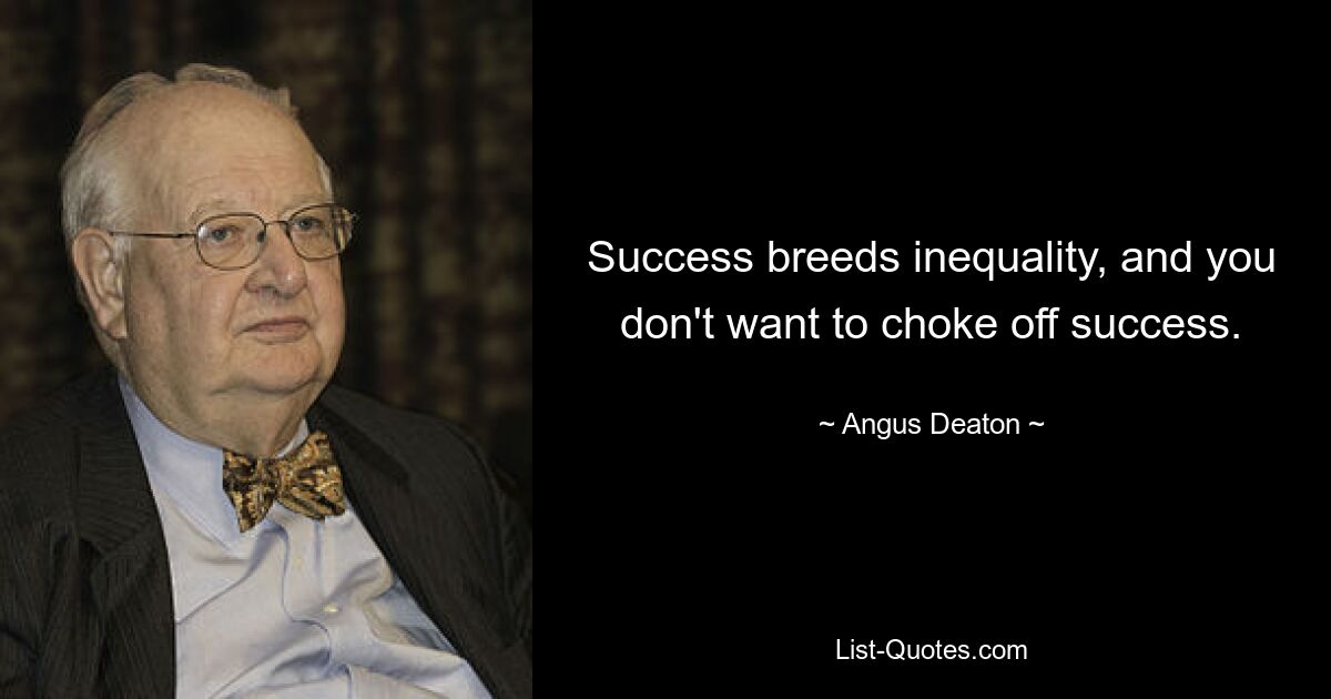 Success breeds inequality, and you don't want to choke off success. — © Angus Deaton