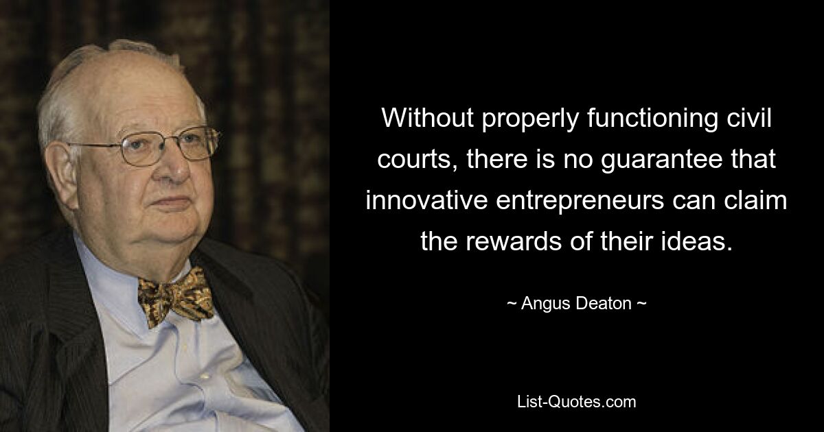 Without properly functioning civil courts, there is no guarantee that innovative entrepreneurs can claim the rewards of their ideas. — © Angus Deaton