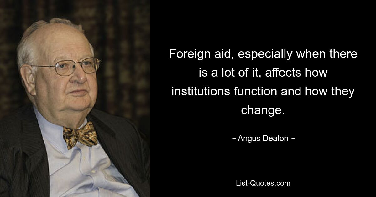 Foreign aid, especially when there is a lot of it, affects how institutions function and how they change. — © Angus Deaton