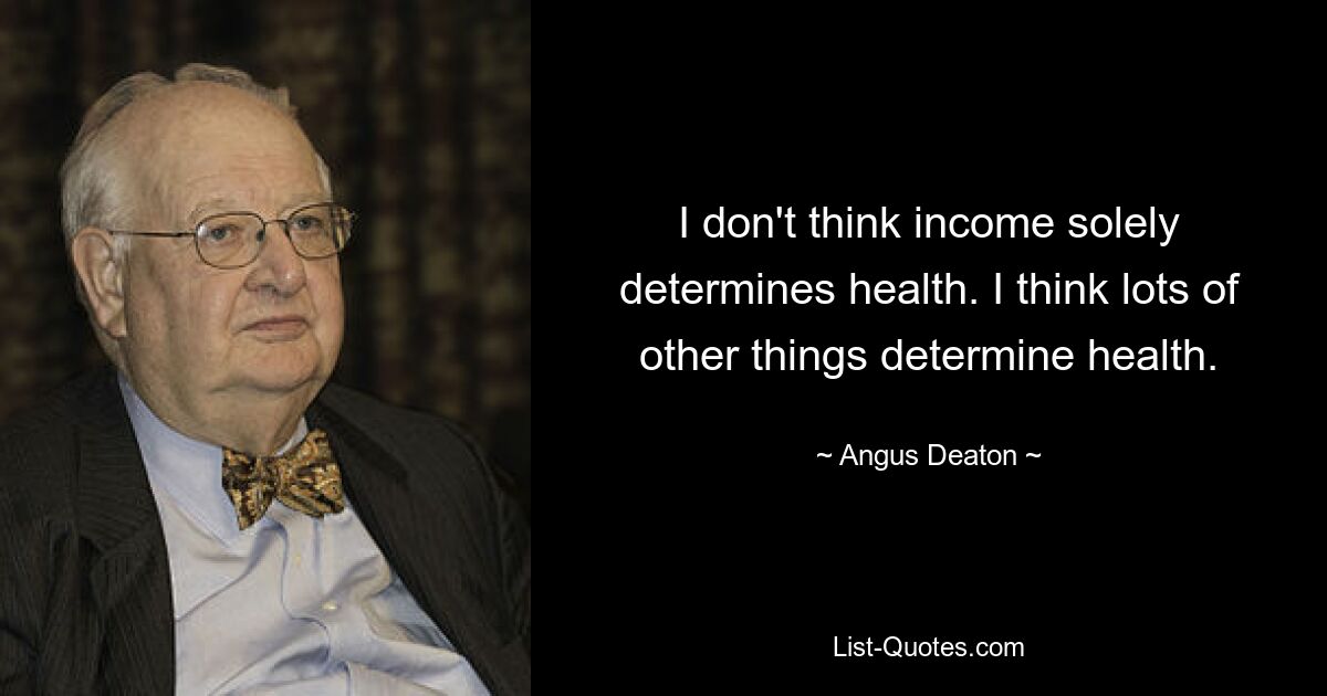 I don't think income solely determines health. I think lots of other things determine health. — © Angus Deaton