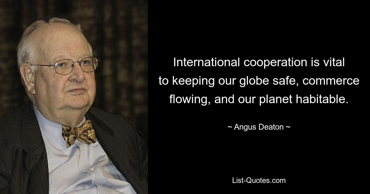 International cooperation is vital to keeping our globe safe, commerce flowing, and our planet habitable. — © Angus Deaton