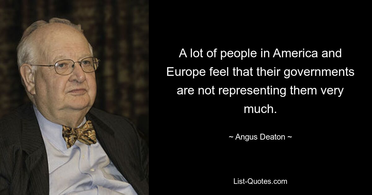 A lot of people in America and Europe feel that their governments are not representing them very much. — © Angus Deaton