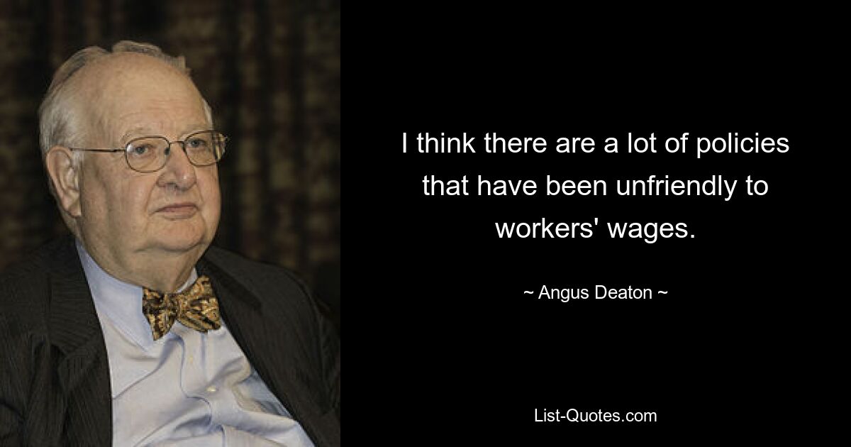 I think there are a lot of policies that have been unfriendly to workers' wages. — © Angus Deaton