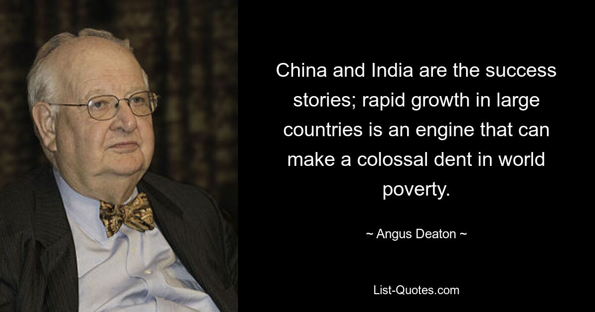 China and India are the success stories; rapid growth in large countries is an engine that can make a colossal dent in world poverty. — © Angus Deaton