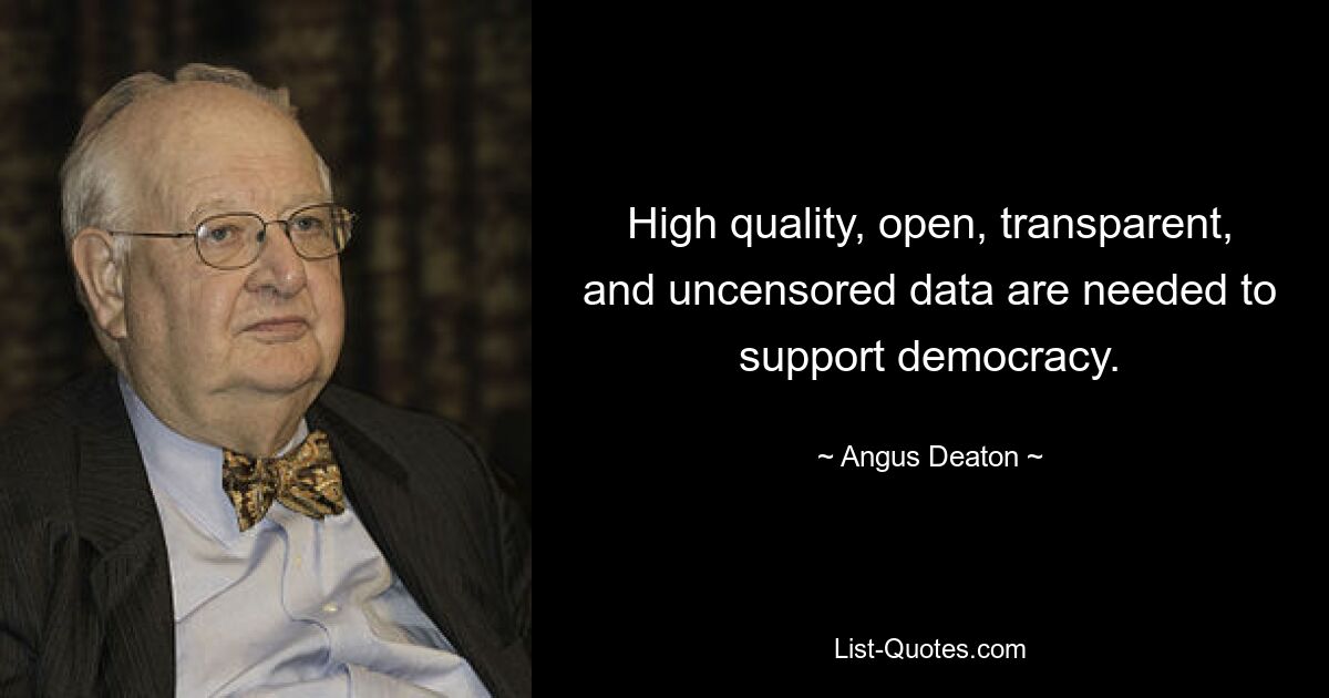 High quality, open, transparent, and uncensored data are needed to support democracy. — © Angus Deaton