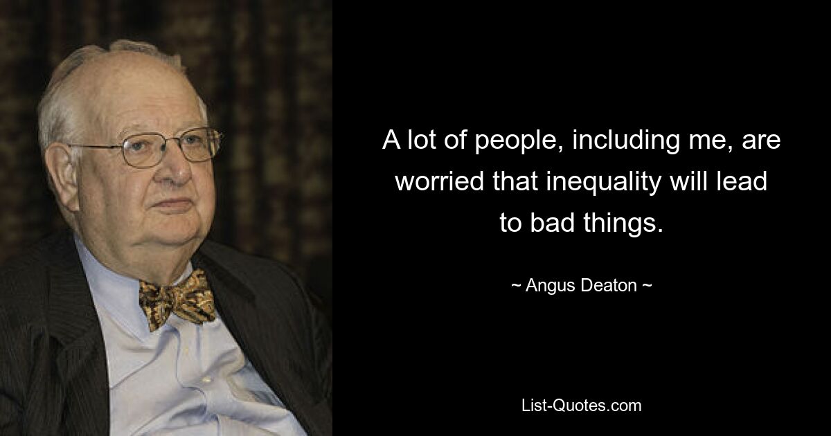 A lot of people, including me, are worried that inequality will lead to bad things. — © Angus Deaton