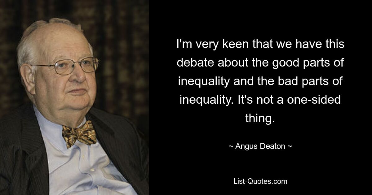 I'm very keen that we have this debate about the good parts of inequality and the bad parts of inequality. It's not a one-sided thing. — © Angus Deaton