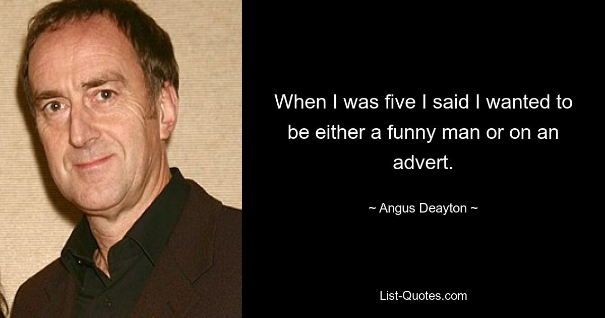 When I was five I said I wanted to be either a funny man or on an advert. — © Angus Deayton