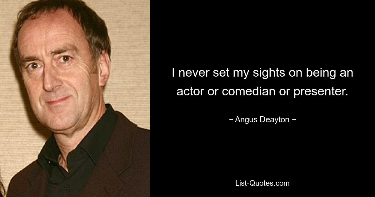 I never set my sights on being an actor or comedian or presenter. — © Angus Deayton