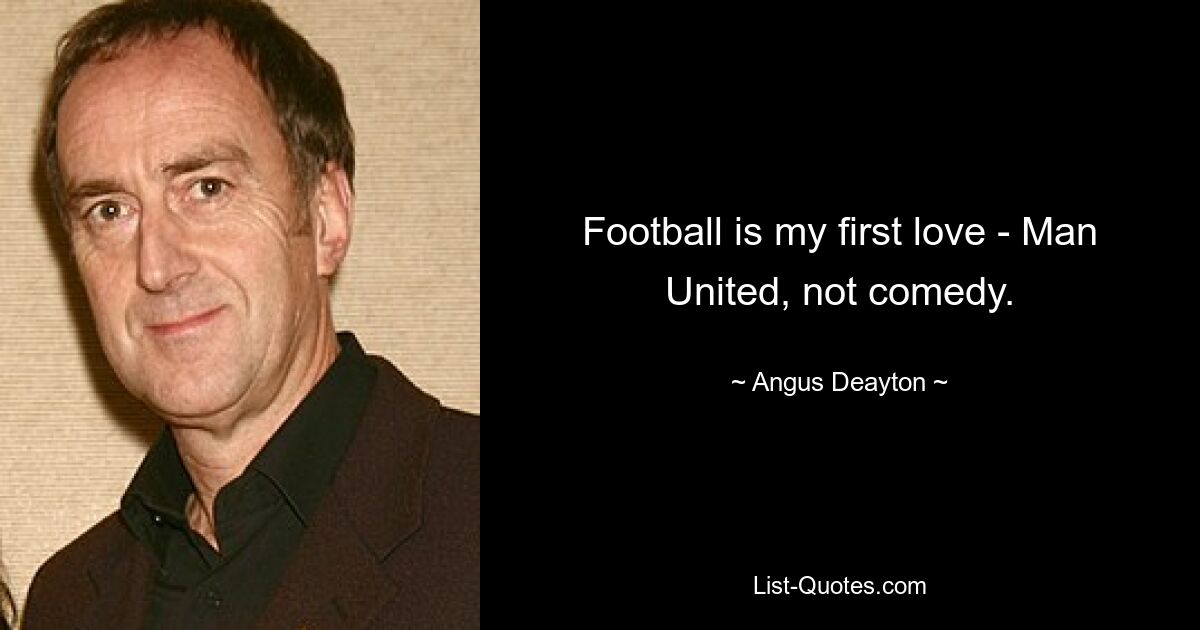 Football is my first love - Man United, not comedy. — © Angus Deayton