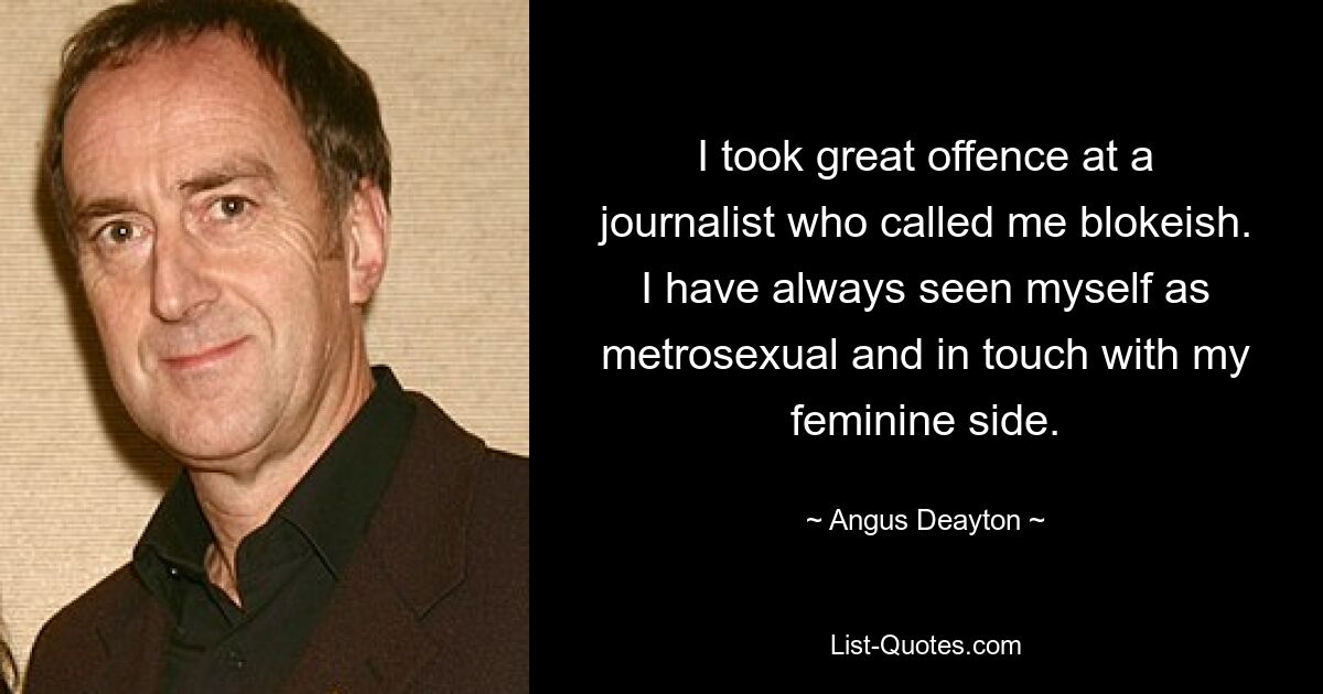 I took great offence at a journalist who called me blokeish. I have always seen myself as metrosexual and in touch with my feminine side. — © Angus Deayton