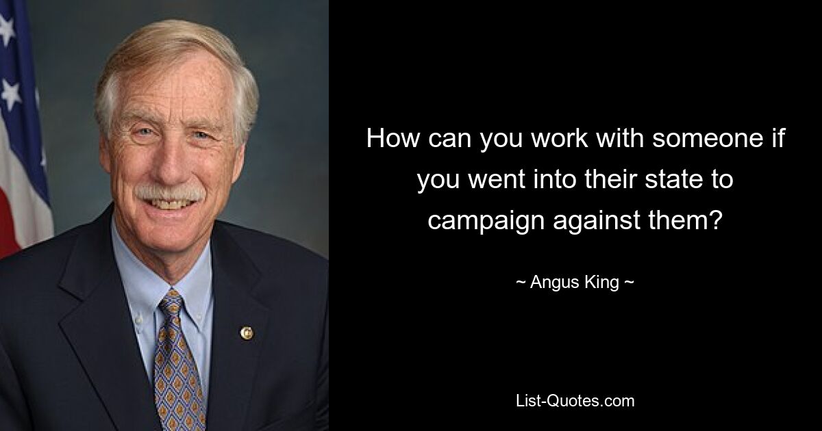 How can you work with someone if you went into their state to campaign against them? — © Angus King