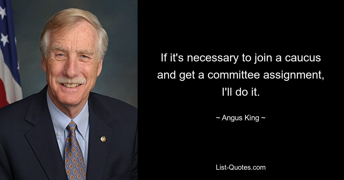 If it's necessary to join a caucus and get a committee assignment, I'll do it. — © Angus King