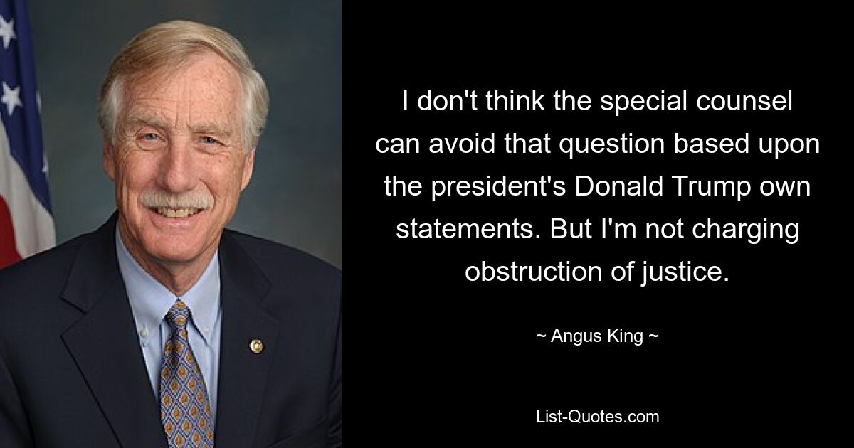 I don't think the special counsel can avoid that question based upon the president's Donald Trump own statements. But I'm not charging obstruction of justice. — © Angus King