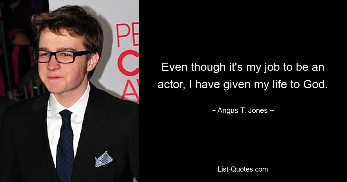 Even though it's my job to be an actor, I have given my life to God. — © Angus T. Jones