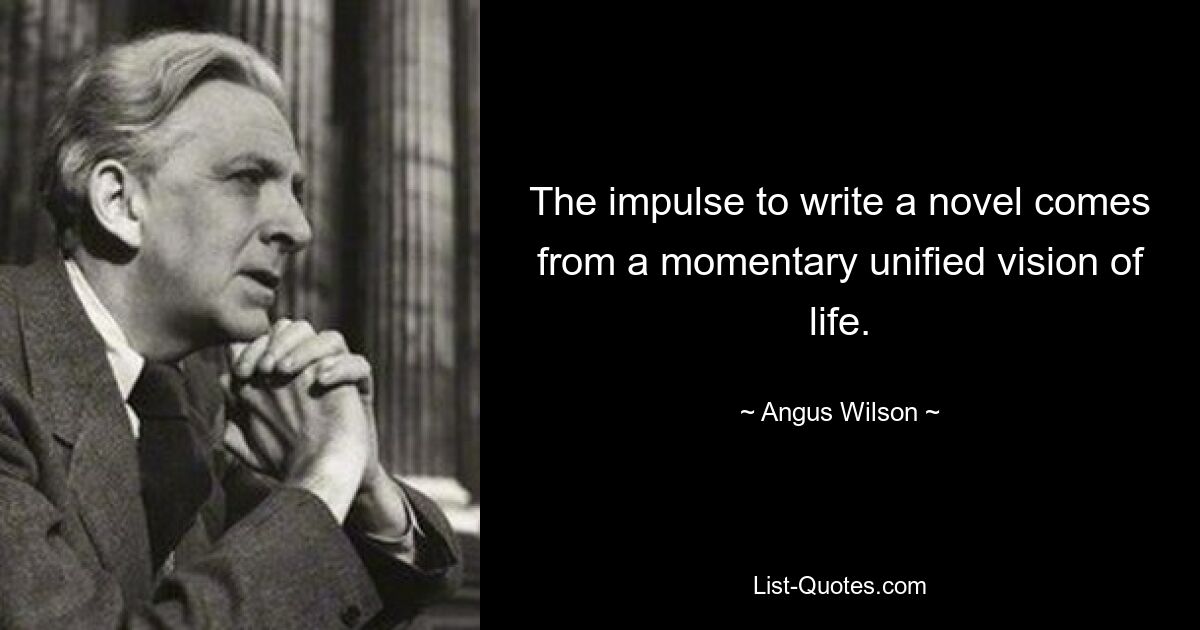 The impulse to write a novel comes from a momentary unified vision of life. — © Angus Wilson