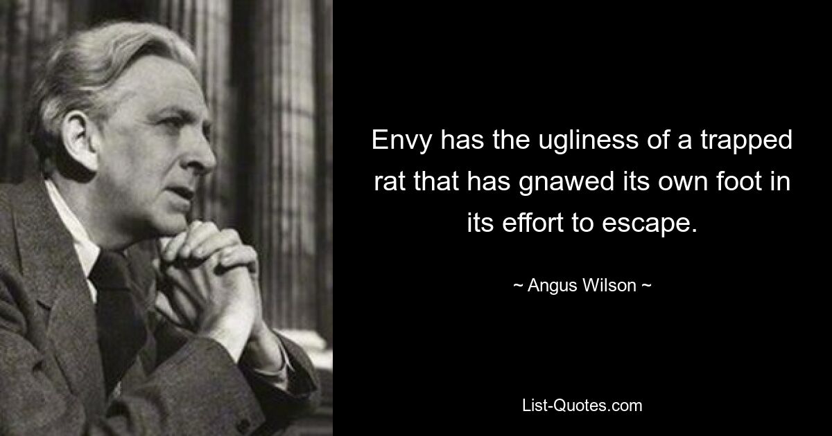 Envy has the ugliness of a trapped rat that has gnawed its own foot in its effort to escape. — © Angus Wilson