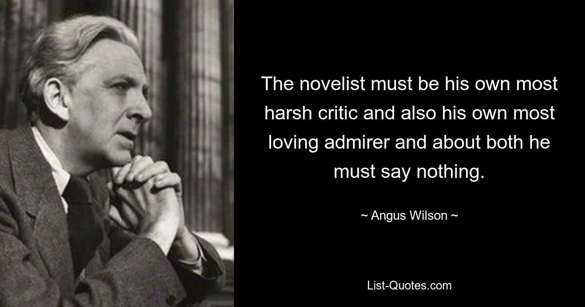 The novelist must be his own most harsh critic and also his own most loving admirer and about both he must say nothing. — © Angus Wilson