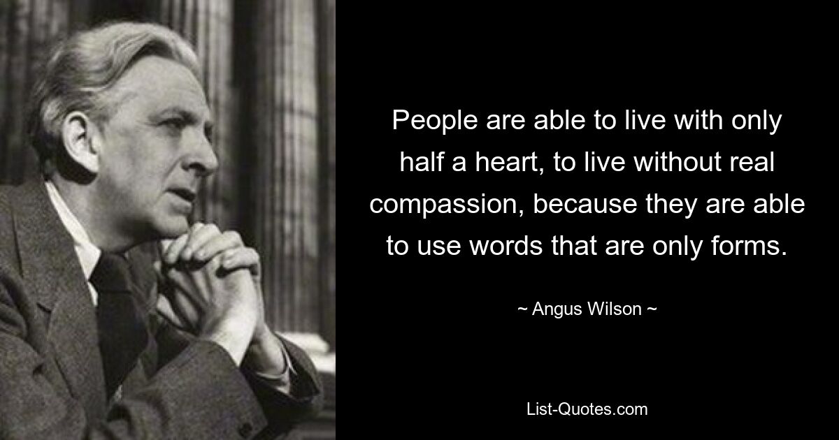 People are able to live with only half a heart, to live without real compassion, because they are able to use words that are only forms. — © Angus Wilson