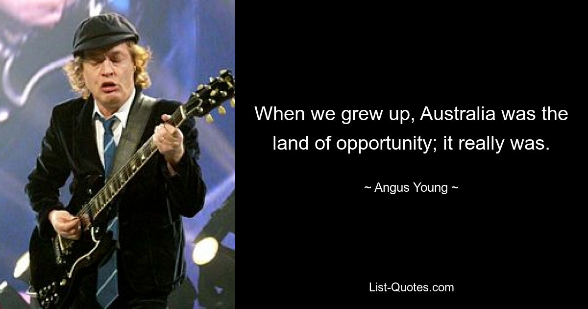 When we grew up, Australia was the land of opportunity; it really was. — © Angus Young