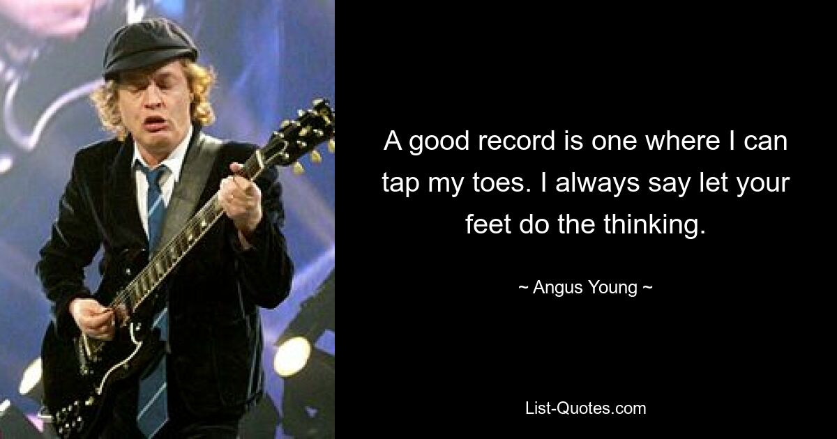 A good record is one where I can tap my toes. I always say let your feet do the thinking. — © Angus Young