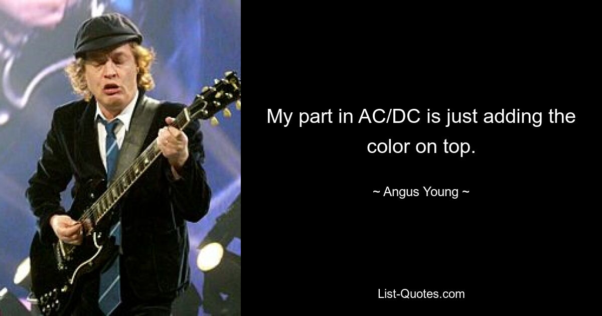 My part in AC/DC is just adding the color on top. — © Angus Young