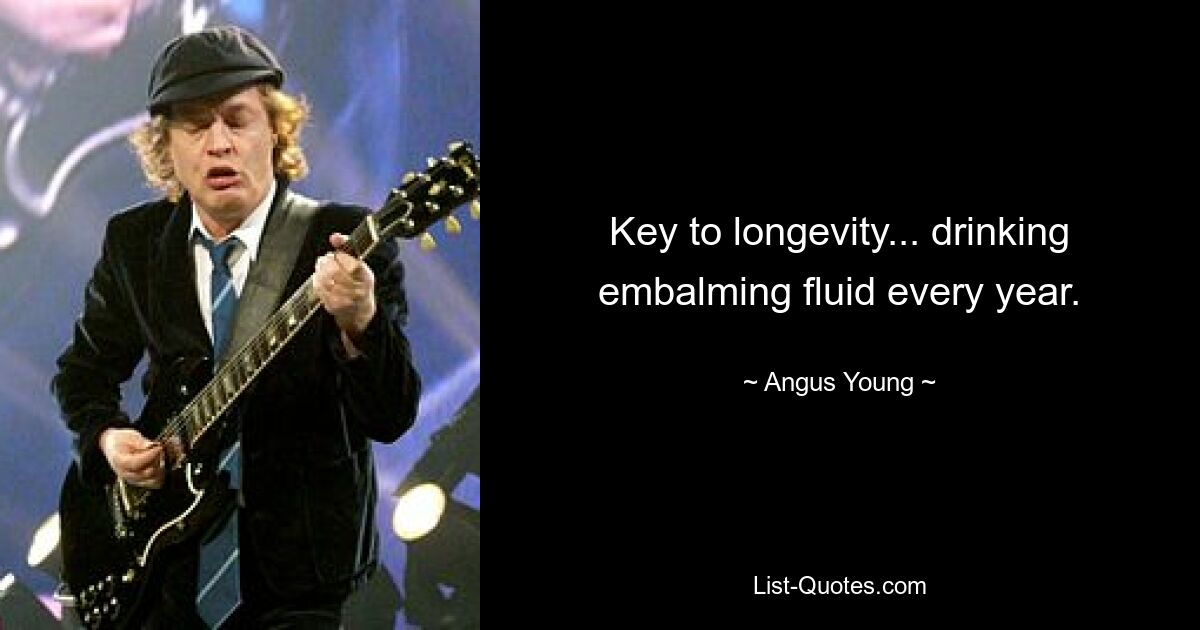 Key to longevity... drinking embalming fluid every year. — © Angus Young