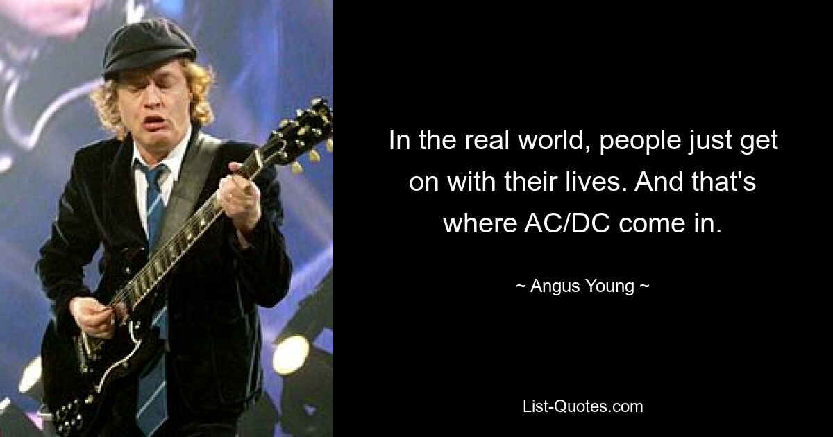 In the real world, people just get on with their lives. And that's where AC/DC come in. — © Angus Young