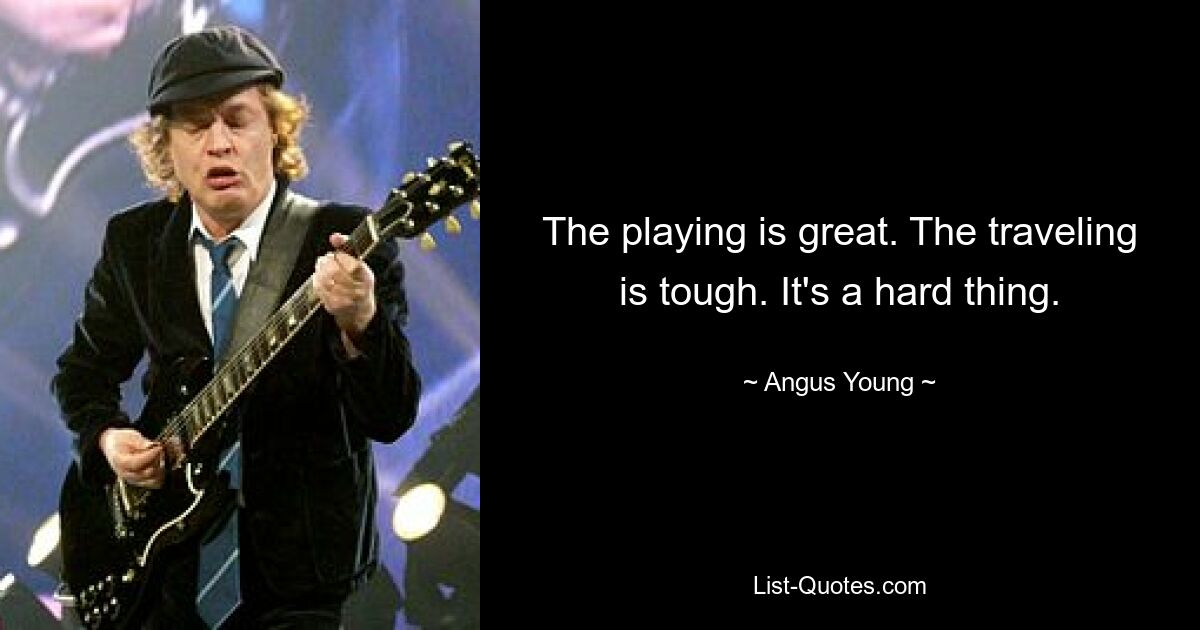 The playing is great. The traveling is tough. It's a hard thing. — © Angus Young