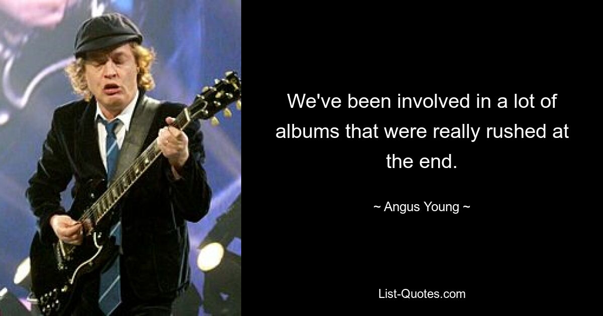 We've been involved in a lot of albums that were really rushed at the end. — © Angus Young