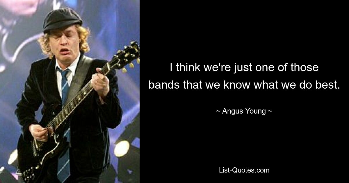 I think we're just one of those bands that we know what we do best. — © Angus Young