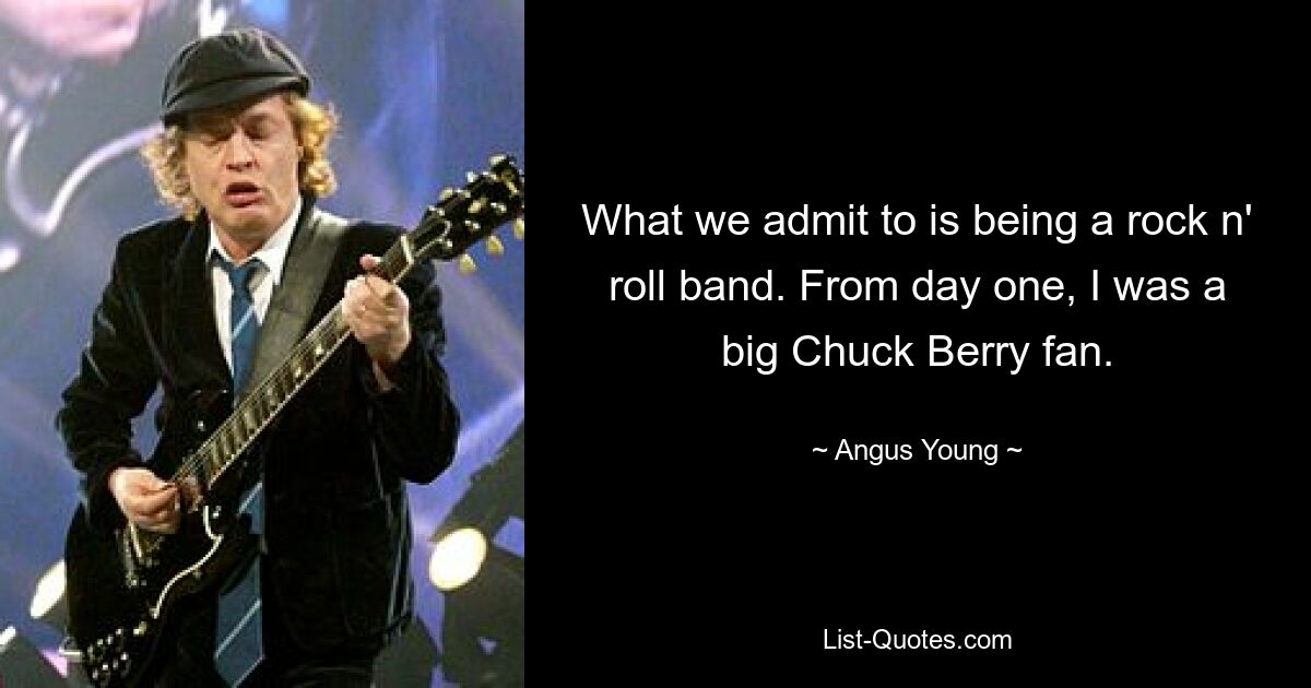 What we admit to is being a rock n' roll band. From day one, I was a big Chuck Berry fan. — © Angus Young