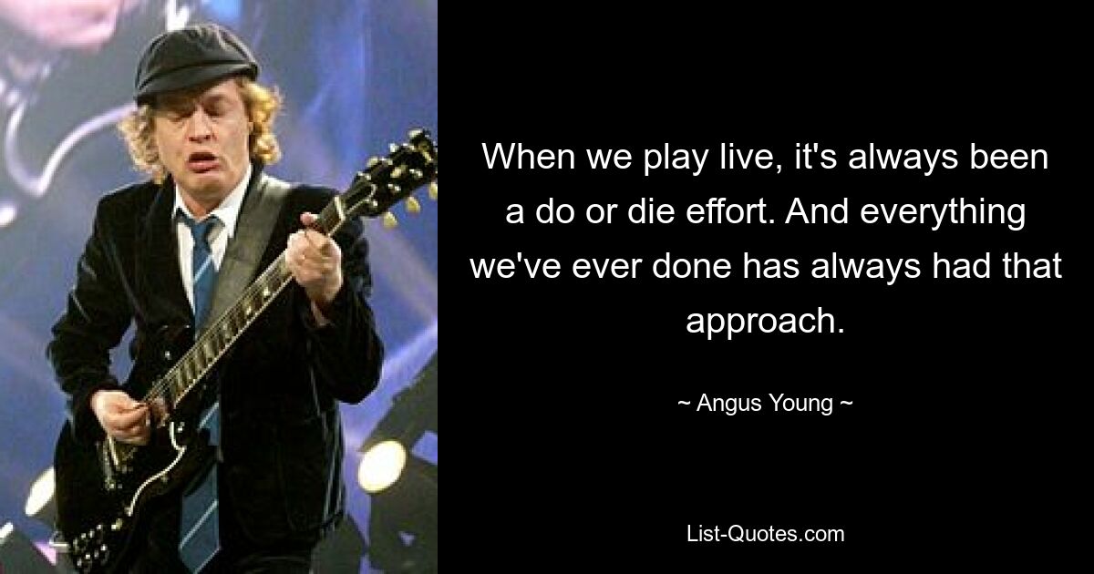 When we play live, it's always been a do or die effort. And everything we've ever done has always had that approach. — © Angus Young