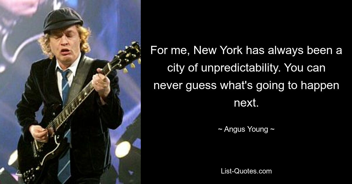 For me, New York has always been a city of unpredictability. You can never guess what's going to happen next. — © Angus Young