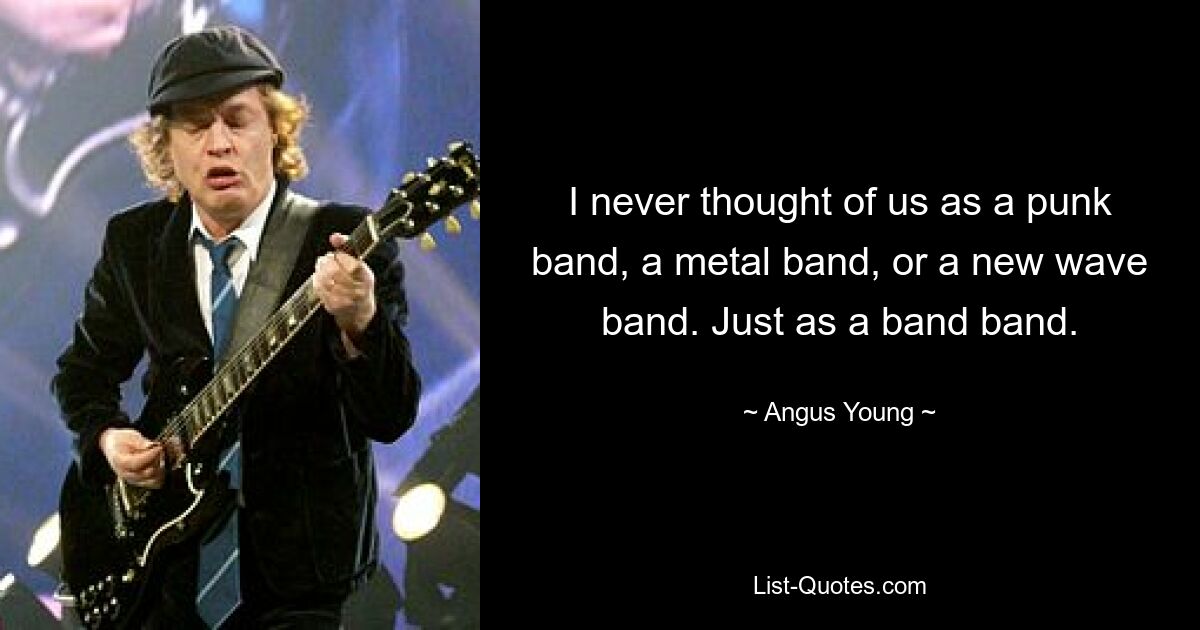 I never thought of us as a punk band, a metal band, or a new wave band. Just as a band band. — © Angus Young