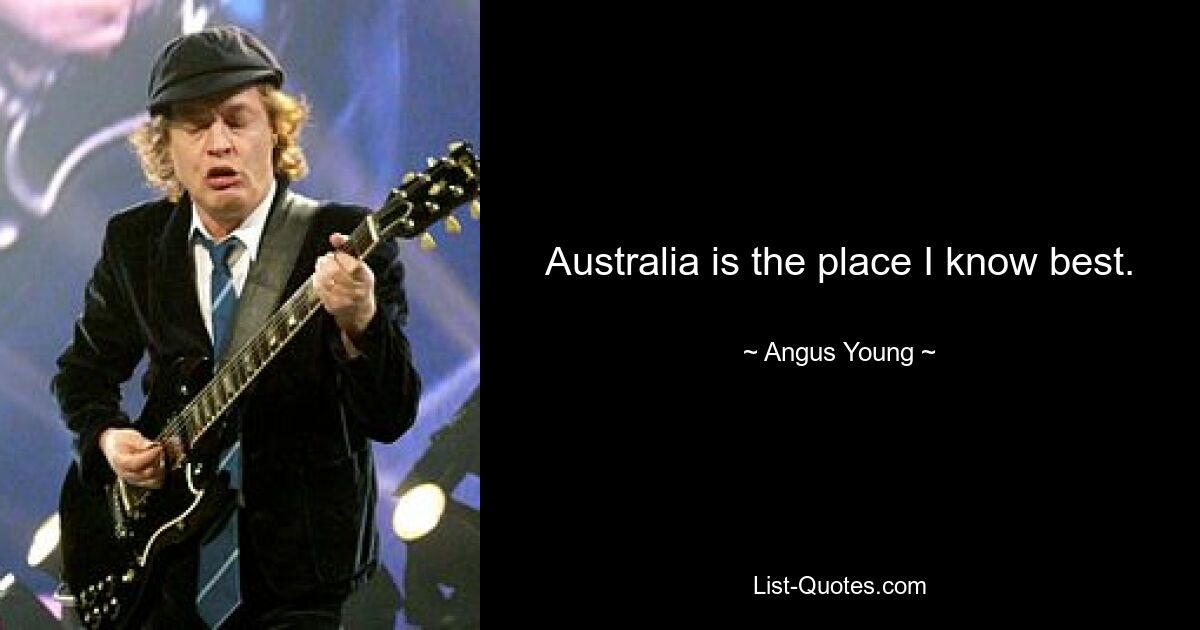 Australia is the place I know best. — © Angus Young