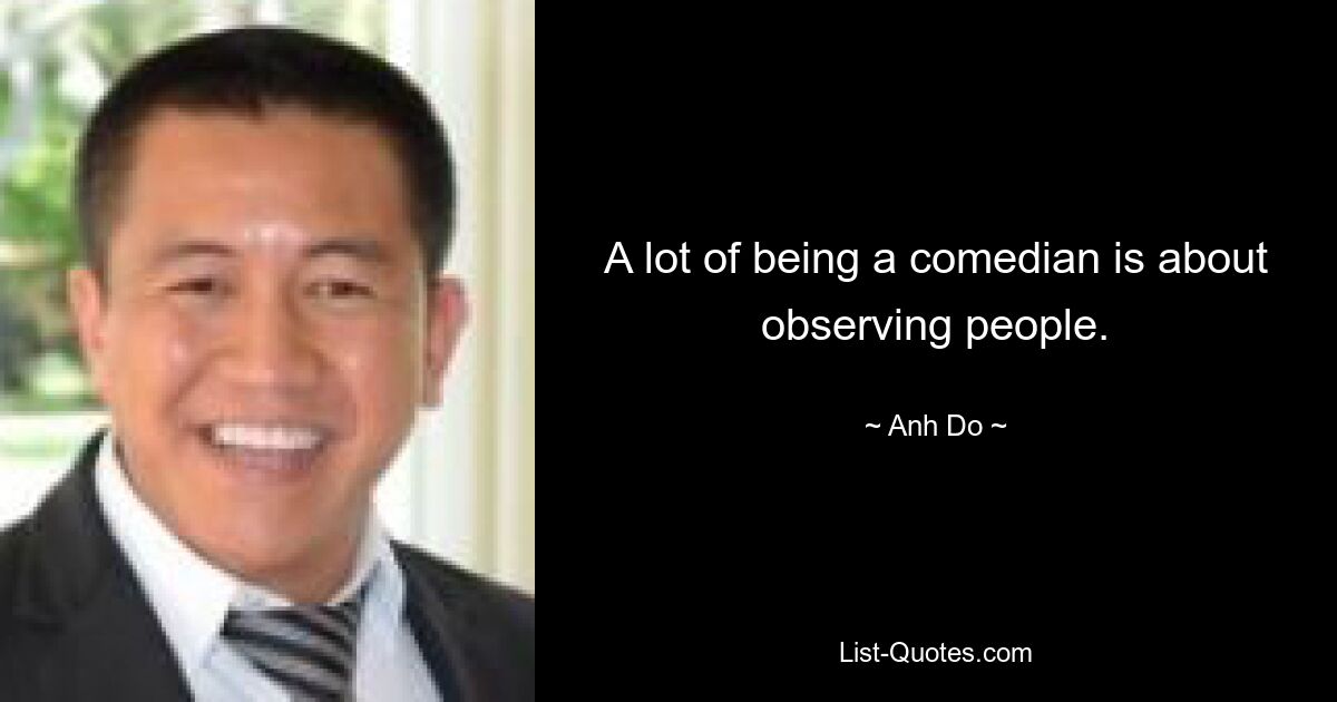 A lot of being a comedian is about observing people. — © Anh Do