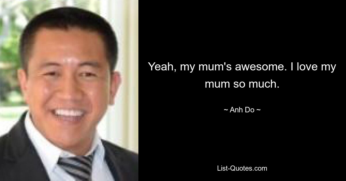 Yeah, my mum's awesome. I love my mum so much. — © Anh Do