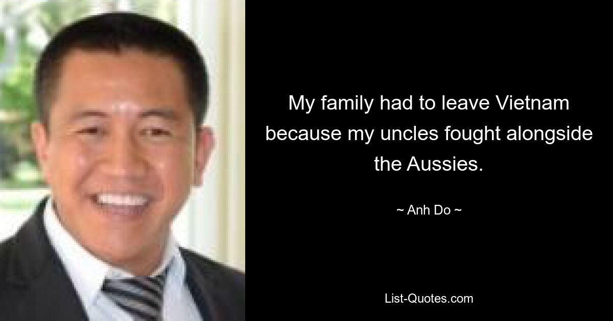 My family had to leave Vietnam because my uncles fought alongside the Aussies. — © Anh Do