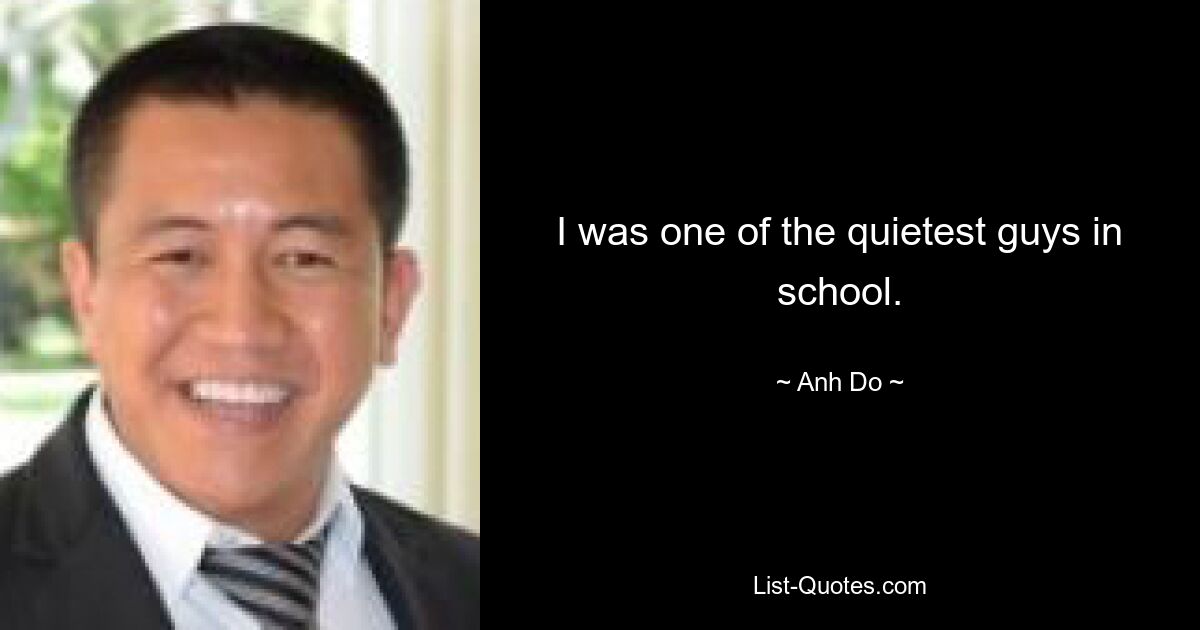 I was one of the quietest guys in school. — © Anh Do