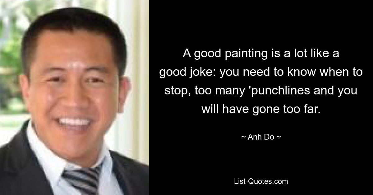 A good painting is a lot like a good joke: you need to know when to stop, too many 'punchlines and you will have gone too far. — © Anh Do