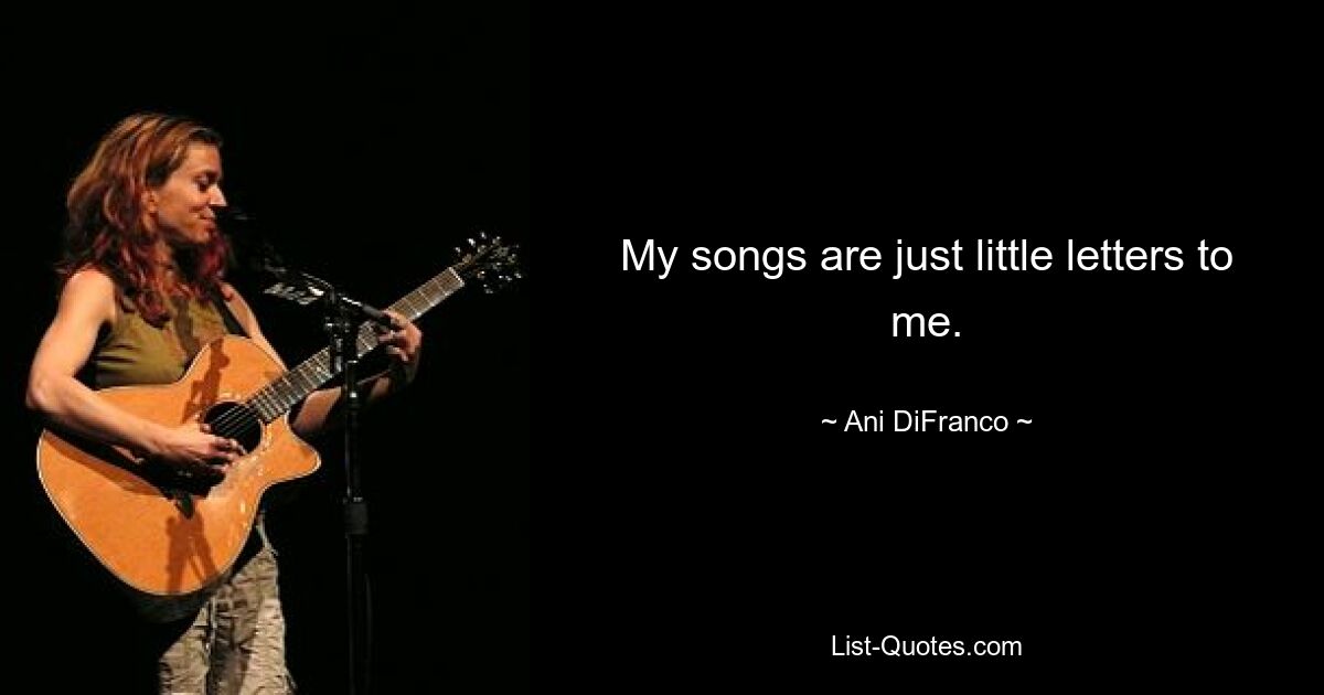 My songs are just little letters to me. — © Ani DiFranco