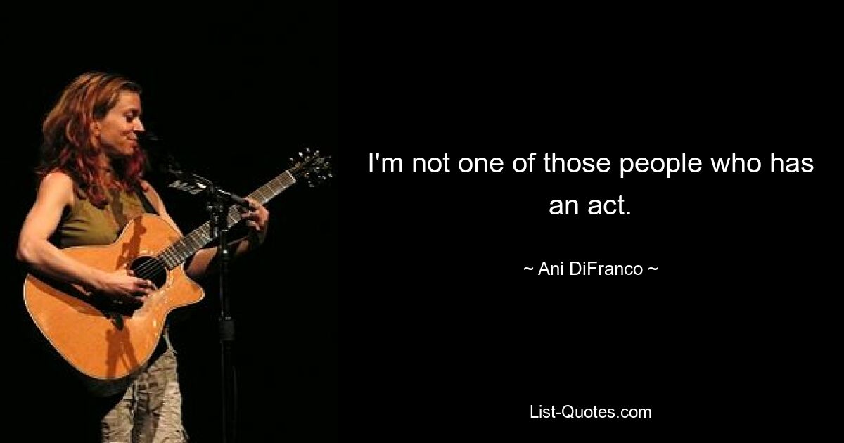 I'm not one of those people who has an act. — © Ani DiFranco