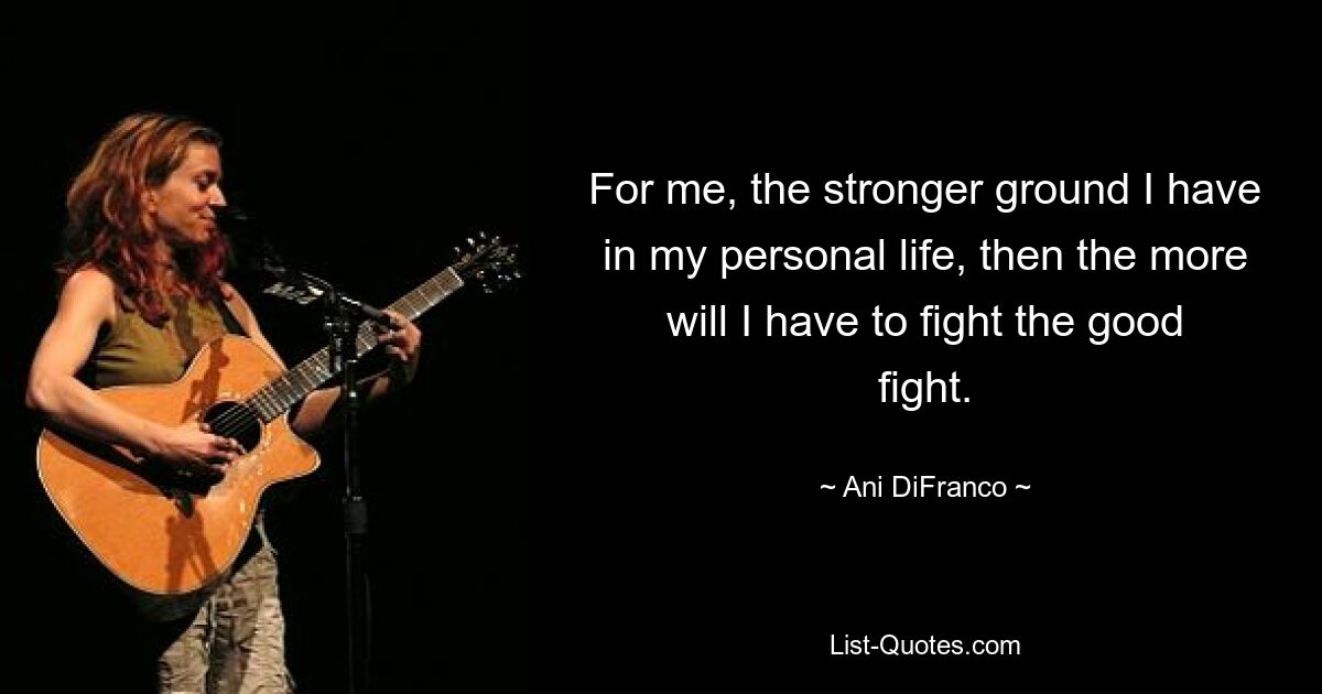 For me, the stronger ground I have in my personal life, then the more will I have to fight the good fight. — © Ani DiFranco