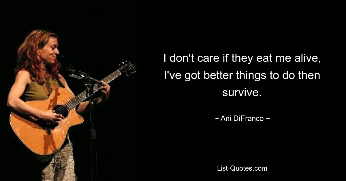 I don't care if they eat me alive, I've got better things to do then survive. — © Ani DiFranco