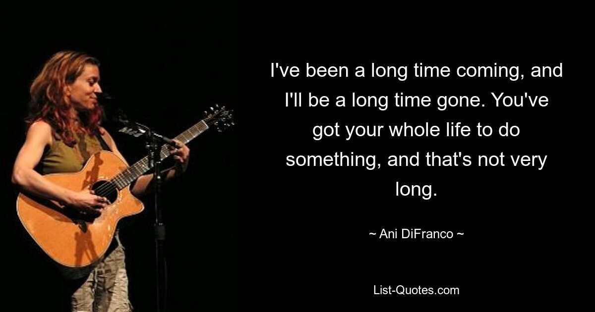 I've been a long time coming, and I'll be a long time gone. You've got your whole life to do something, and that's not very long. — © Ani DiFranco