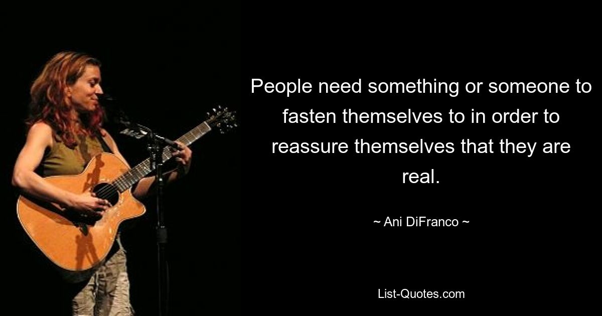 People need something or someone to fasten themselves to in order to reassure themselves that they are real. — © Ani DiFranco