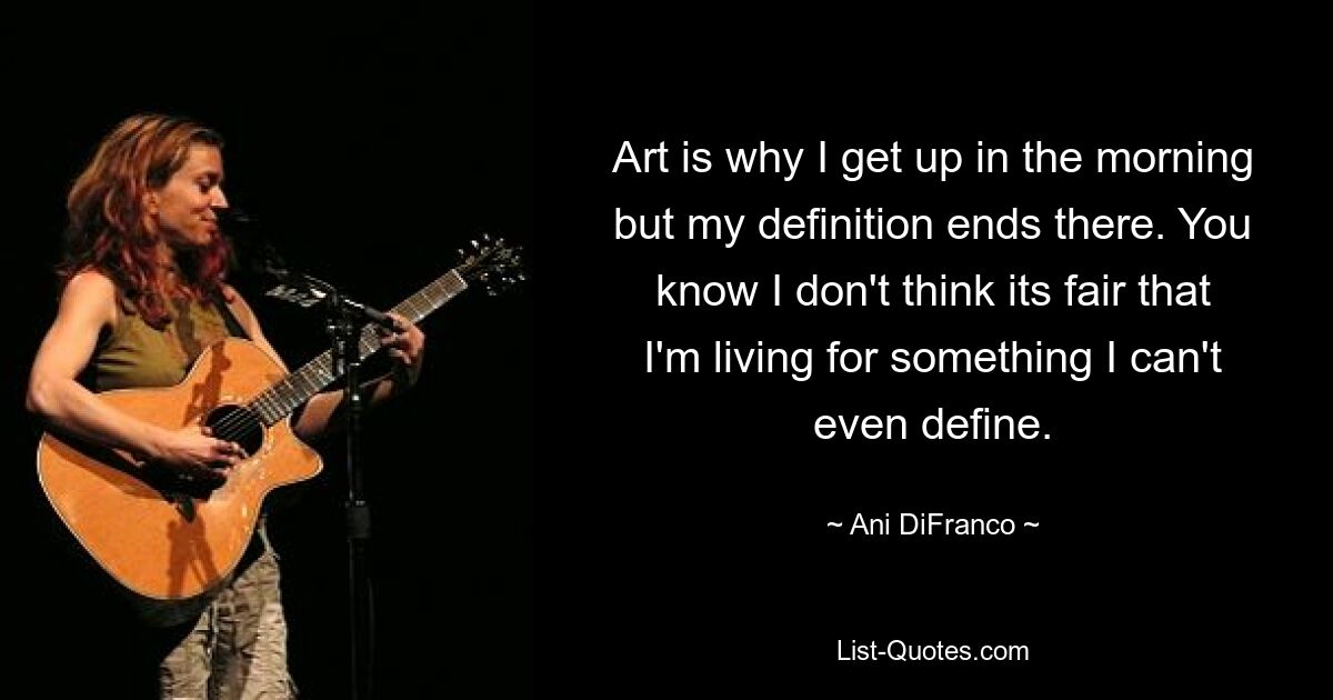 Art is why I get up in the morning but my definition ends there. You know I don't think its fair that I'm living for something I can't even define. — © Ani DiFranco