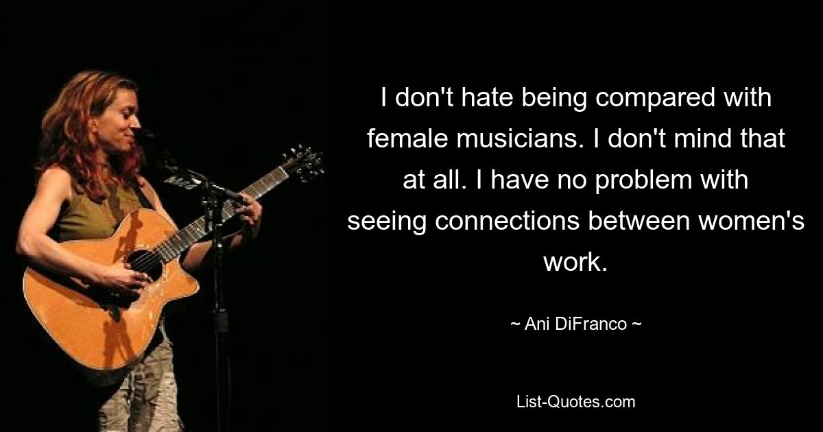 I don't hate being compared with female musicians. I don't mind that at all. I have no problem with seeing connections between women's work. — © Ani DiFranco